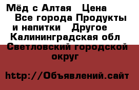 Мёд с Алтая › Цена ­ 600 - Все города Продукты и напитки » Другое   . Калининградская обл.,Светловский городской округ 